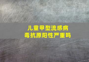 儿童甲型流感病毒抗原阳性严重吗