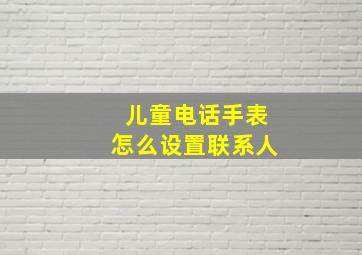 儿童电话手表怎么设置联系人