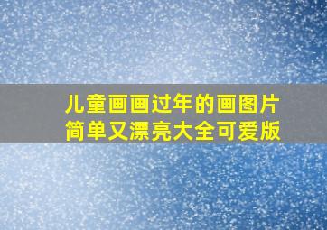 儿童画画过年的画图片简单又漂亮大全可爱版