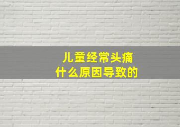 儿童经常头痛什么原因导致的