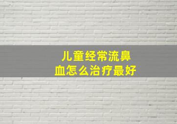 儿童经常流鼻血怎么治疗最好