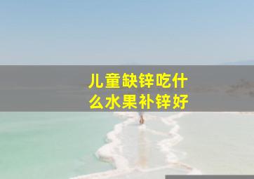 儿童缺锌吃什么水果补锌好