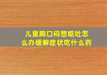 儿童胸口闷想呕吐怎么办缓解症状吃什么药