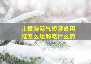 儿童胸闷气短呼吸困难怎么缓解吃什么药