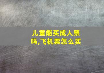 儿童能买成人票吗,飞机票怎么买