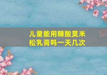 儿童能用糠酸莫米松乳膏吗一天几次