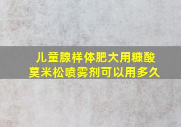 儿童腺样体肥大用糠酸莫米松喷雾剂可以用多久