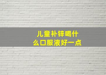 儿童补锌喝什么口服液好一点