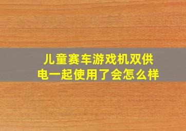 儿童赛车游戏机双供电一起使用了会怎么样