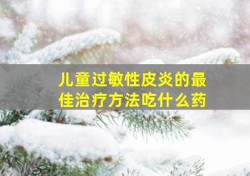 儿童过敏性皮炎的最佳治疗方法吃什么药