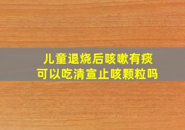 儿童退烧后咳嗽有痰可以吃清宣止咳颗粒吗