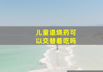 儿童退烧药可以交替着吃吗