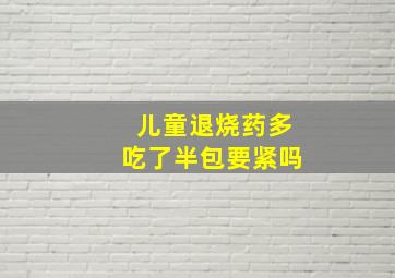 儿童退烧药多吃了半包要紧吗