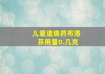 儿童退烧药布洛芬用量0.几克