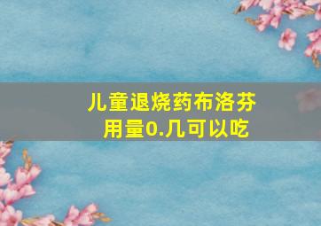 儿童退烧药布洛芬用量0.几可以吃