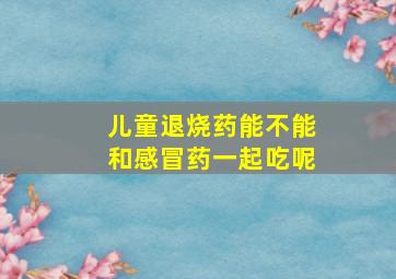 儿童退烧药能不能和感冒药一起吃呢