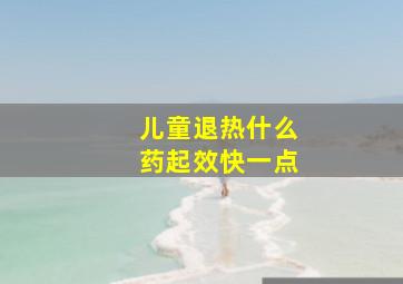 儿童退热什么药起效快一点