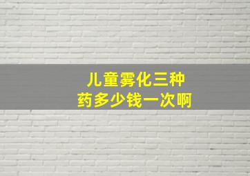 儿童雾化三种药多少钱一次啊