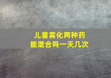 儿童雾化两种药能混合吗一天几次