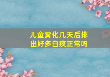 儿童雾化几天后排出好多白痰正常吗