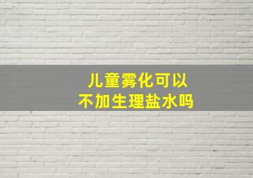 儿童雾化可以不加生理盐水吗