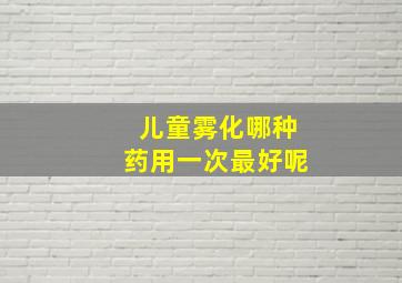 儿童雾化哪种药用一次最好呢