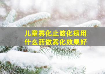 儿童雾化止咳化痰用什么药做雾化效果好