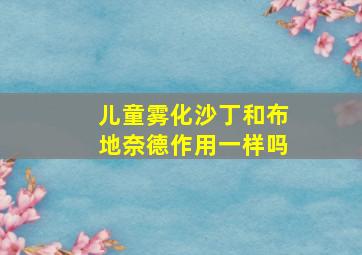 儿童雾化沙丁和布地奈德作用一样吗