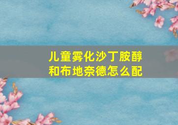 儿童雾化沙丁胺醇和布地奈德怎么配