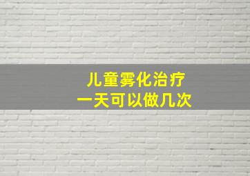 儿童雾化治疗一天可以做几次