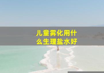 儿童雾化用什么生理盐水好