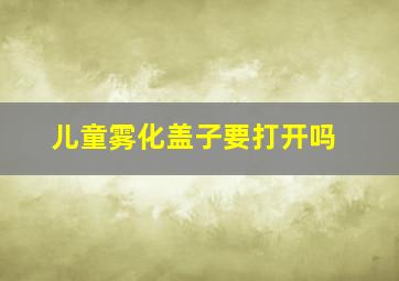 儿童雾化盖子要打开吗