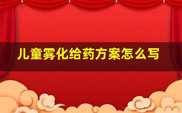 儿童雾化给药方案怎么写