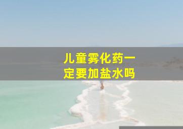 儿童雾化药一定要加盐水吗