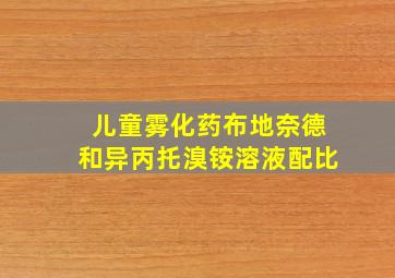 儿童雾化药布地奈德和异丙托溴铵溶液配比