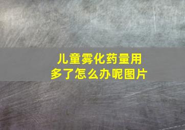 儿童雾化药量用多了怎么办呢图片