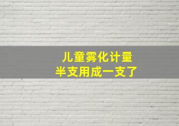 儿童雾化计量半支用成一支了