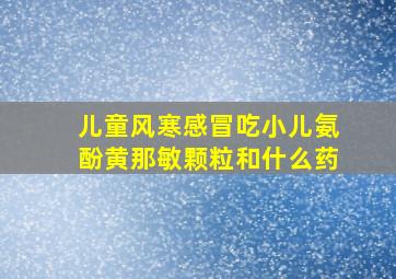 儿童风寒感冒吃小儿氨酚黄那敏颗粒和什么药