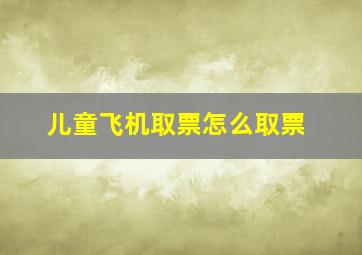 儿童飞机取票怎么取票