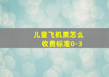 儿童飞机票怎么收费标准0-3