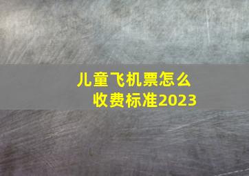 儿童飞机票怎么收费标准2023