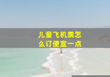 儿童飞机票怎么订便宜一点