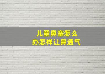 儿童鼻塞怎么办怎样让鼻通气