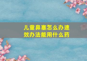 儿童鼻塞怎么办速效办法能用什么药