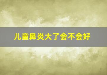 儿童鼻炎大了会不会好