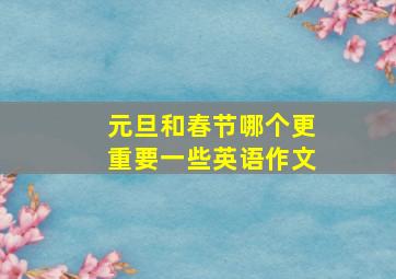 元旦和春节哪个更重要一些英语作文