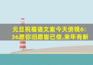 元旦祝福语文案今天傍晚6:36愿你旧愿皆已偿,来年有新