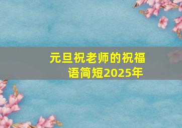 元旦祝老师的祝福语简短2025年