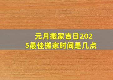 元月搬家吉日2025最佳搬家时间是几点