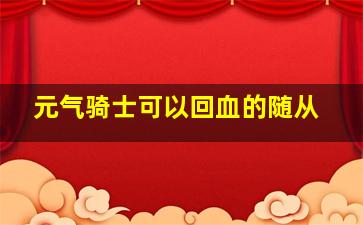 元气骑士可以回血的随从